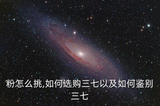 三七粉怎么挑,如何选购三七以及如何鉴别三七