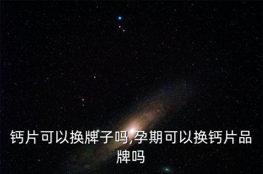 钙片可以换牌子吗,孕期可以换钙片品牌吗