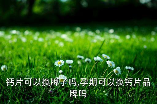 怀孕钙片可以换牌子吗,孕期可以换钙片品牌吗?