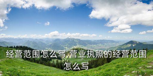 快递经营范围怎么写,营业执照的经营范围怎么写?