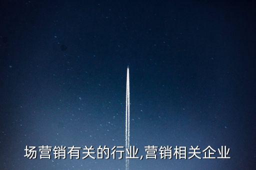 场营销有关的行业,营销相关企业