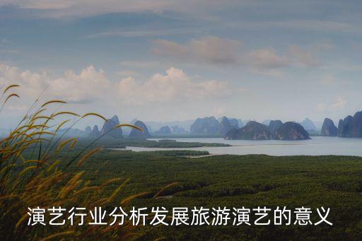 旅游演艺行业分析发展旅游演艺的意义