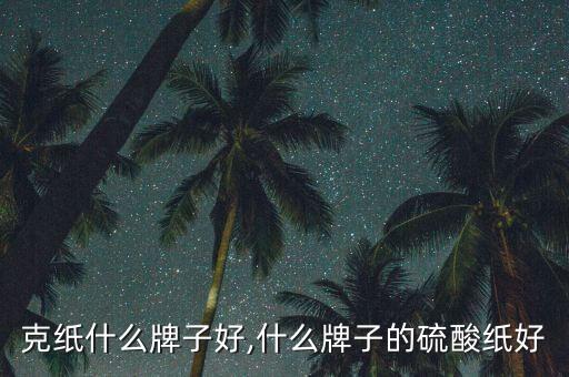 克纸什么牌子好,什么牌子的硫酸纸好