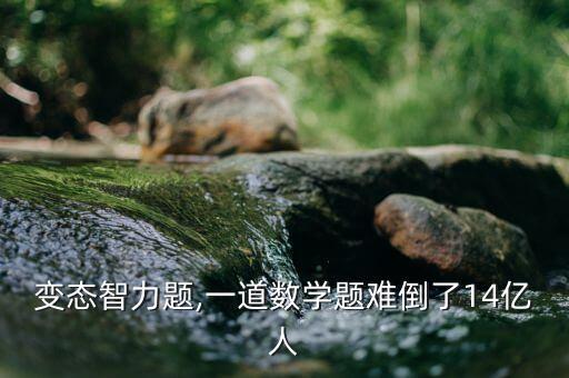 变态智力题,一道数学题难倒了14亿人