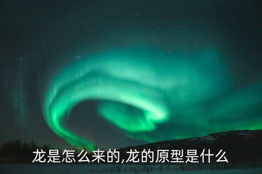 龙是怎么来的,龙的原型是什么
