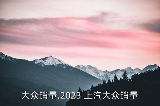 上汽大众销量,2023 上汽大众销量