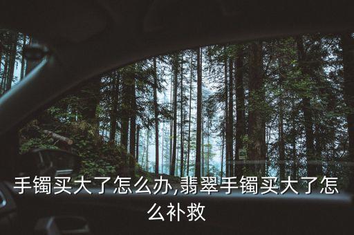 翡翠手镯买大了怎么办,翡翠手镯买大了怎么补救?