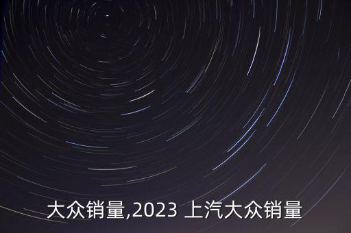 大众销量,2023 上汽大众销量