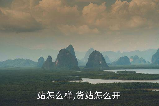站怎么样,货站怎么开
