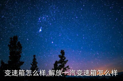 变速箱怎么样,解放一汽变速箱怎么样
