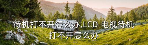 待机打不开怎么办,LCD 电视待机打不开怎么办