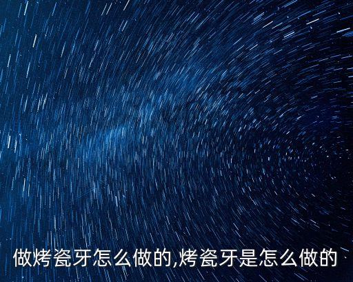 明星做烤瓷牙怎么做的,烤瓷牙是怎么做的?