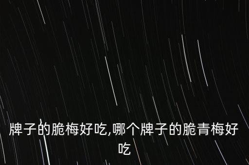 什么牌子的脆梅好吃,哪个牌子的脆青梅好吃?