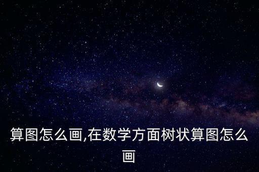 树状算图怎么画,在数学方面树状算图怎么画