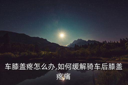 骑单车膝盖疼怎么办,如何缓解骑车后膝盖疼痛?