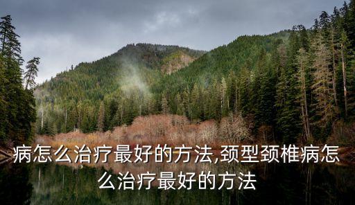 病怎么治疗最好的方法,颈型颈椎病怎么治疗最好的方法