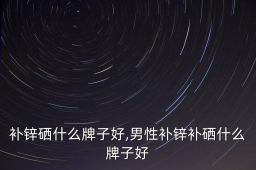 男人补锌硒什么牌子好,男性补锌补硒什么牌子好?