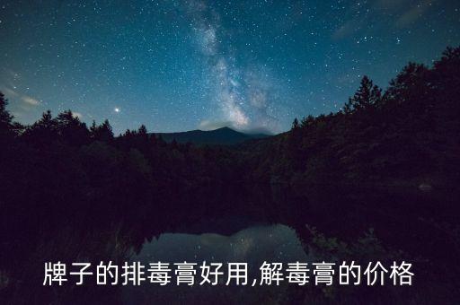 牌子的排毒膏好用,解毒膏的价格