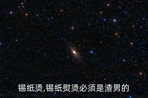 渣男锡纸烫,锡纸熨烫必须是渣男的