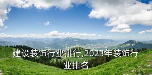 建设装饰行业排行,2023年装饰行业排名