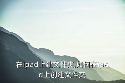 在ipad上建文件夹,如何在ipad上创建文件夹