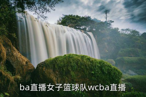ba直播女子篮球队wcba直播