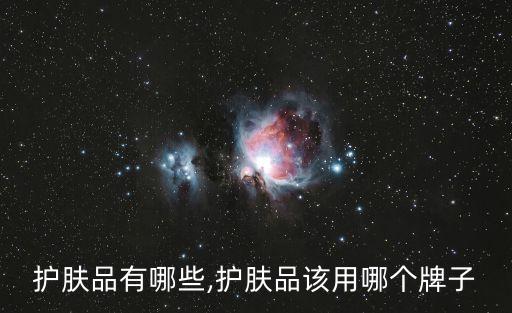 护肤品有哪些,护肤品该用哪个牌子