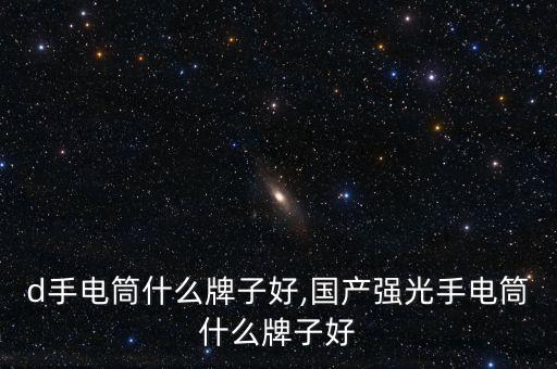 d手电筒什么牌子好,国产强光手电筒什么牌子好