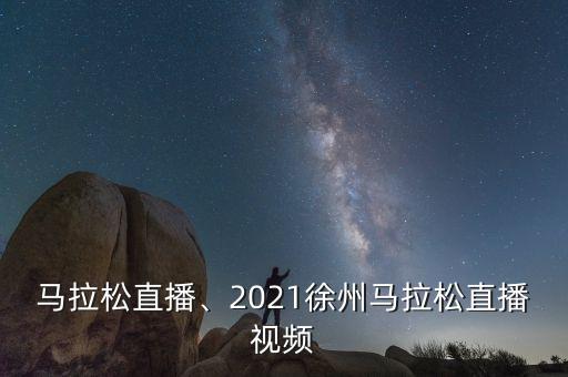 马拉松直播、2021徐州马拉松直播视频