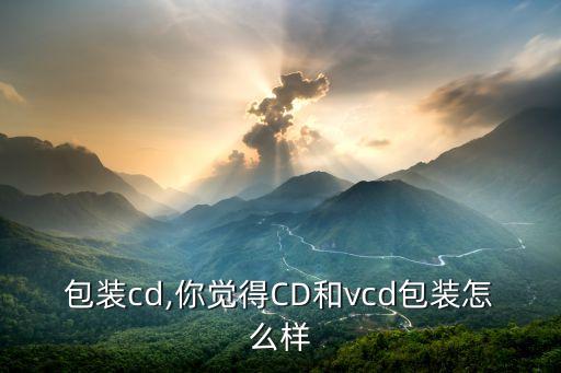 包装cd,你觉得CD和vcd包装怎么样