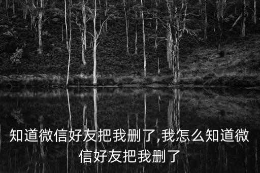 怎么知道微信好友把我删了,我怎么知道微信好友把我删了?