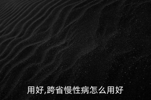 怎么用好,跨省慢性病怎么用好