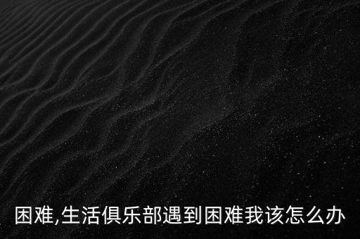 困难,生活俱乐部遇到困难我该怎么办
