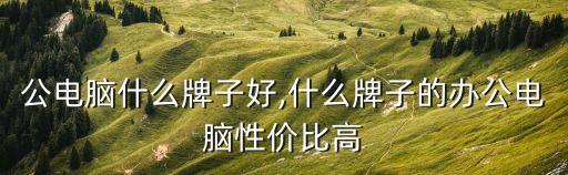 买办公电脑什么牌子好,什么牌子的办公电脑性价比高?
