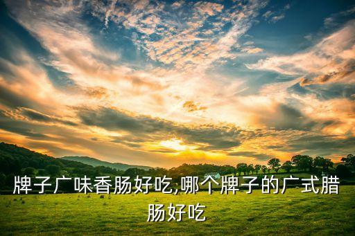 那个牌子广味香肠好吃,哪个牌子的广式腊肠好吃?