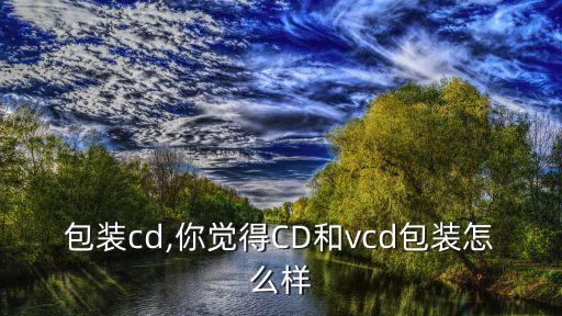 包装cd,你觉得CD和vcd包装怎么样