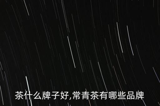茶什么牌子好,常青茶有哪些品牌