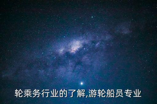 轮乘务行业的了解,游轮船员专业