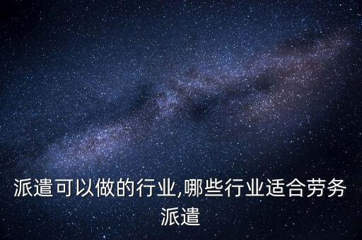 派遣可以做的行业,哪些行业适合劳务派遣
