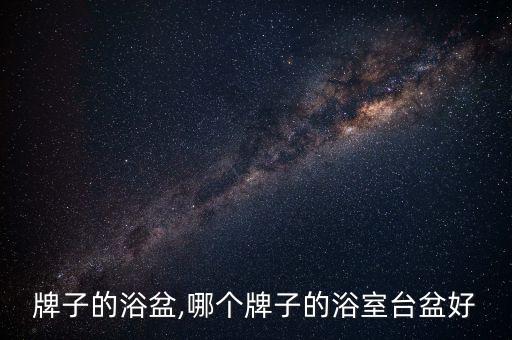 哪个牌子的浴盆,哪个牌子的浴室台盆好?