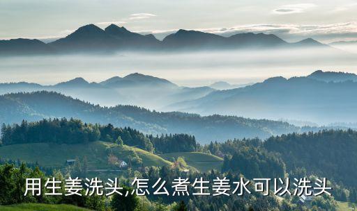 怎么用生姜洗头,怎么煮生姜水可以洗头