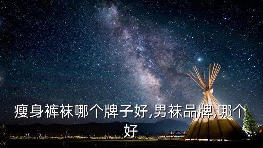瘦身裤袜哪个牌子好,男袜品牌,哪个好