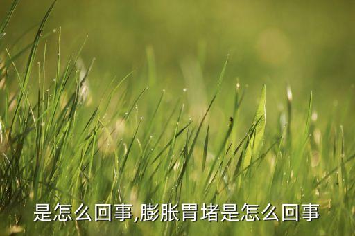是怎么回事,膨胀胃堵是怎么回事