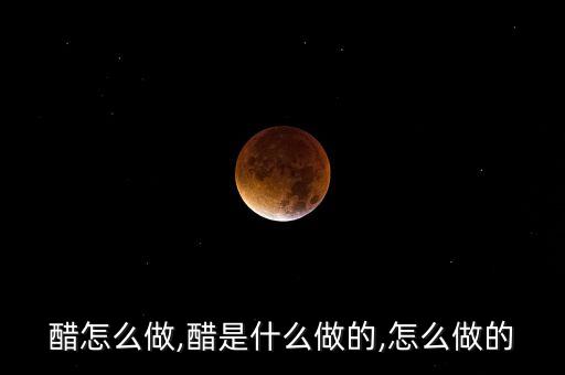 食用醋怎么做,醋是什么做的,怎么做的?