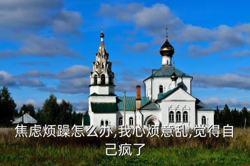 内心焦虑烦躁怎么办,我心烦意乱,觉得自己疯了