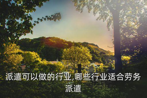 派遣可以做的行业,哪些行业适合劳务派遣