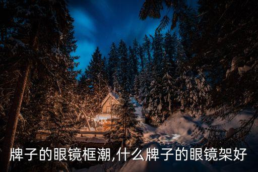 牌子的眼镜框潮,什么牌子的眼镜架好