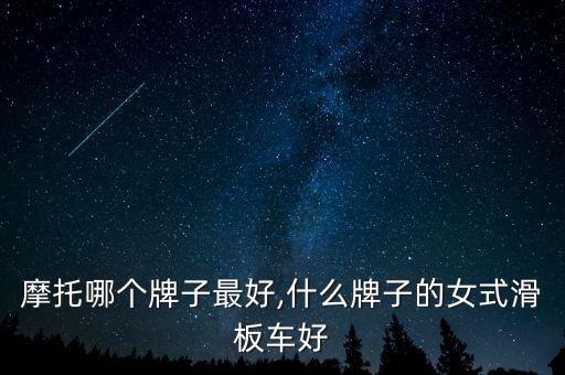 摩托哪个牌子最好,什么牌子的女式滑板车好