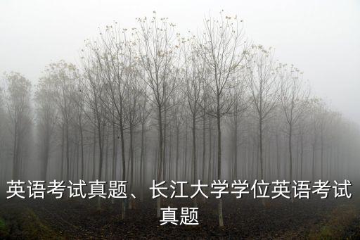 英语考试真题、长江大学学位英语考试真题