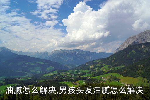 头发油腻怎么解决,男孩头发油腻怎么解决